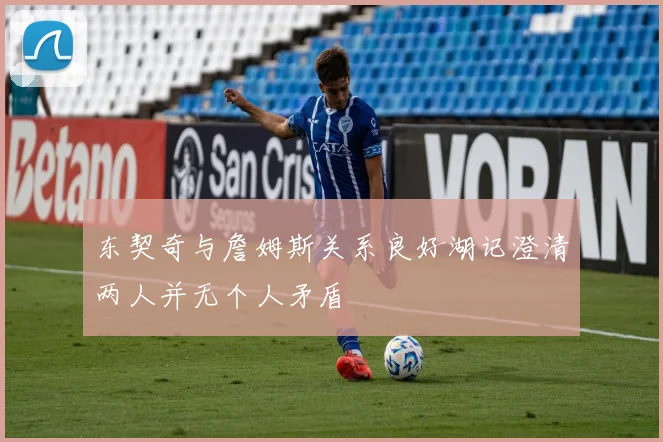 东契奇与詹姆斯关系良好湖记澄清两人并无个人矛盾