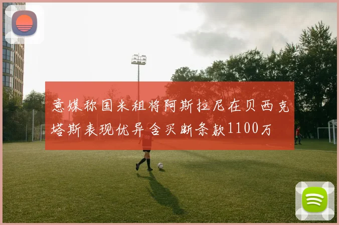 意媒称国米租将阿斯拉尼在贝西克塔斯表现优异含买断条款1100万