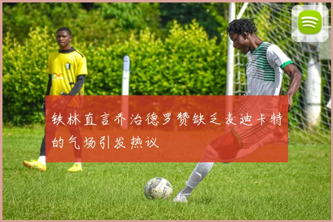 铁林直言乔治德罗赞缺乏麦迪卡特的气场引发热议