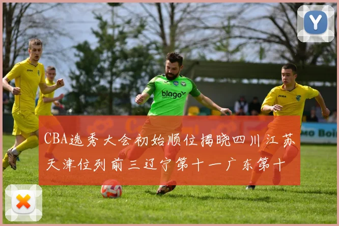 CBA选秀大会初始顺位揭晓四川江苏天津位列前三辽宁第十一广东第十六