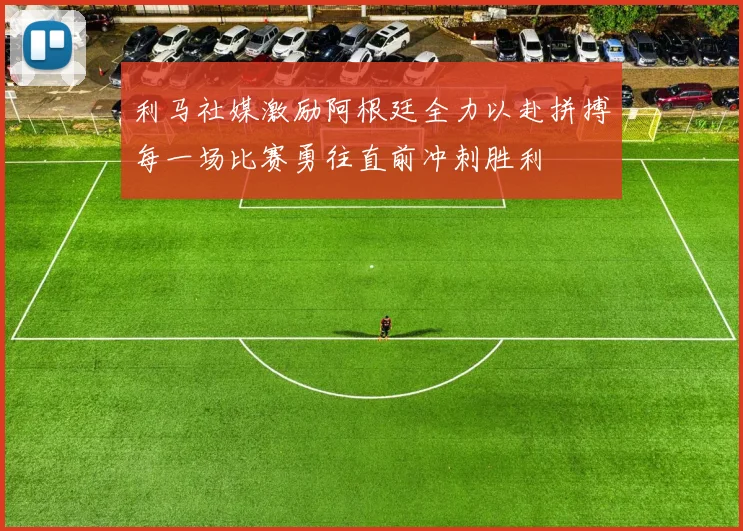 利马社媒激励阿根廷全力以赴拼搏每一场比赛勇往直前冲刺胜利