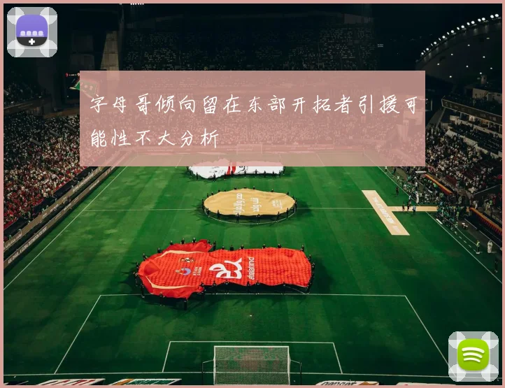 字母哥倾向留在东部开拓者引援可能性不大分析
