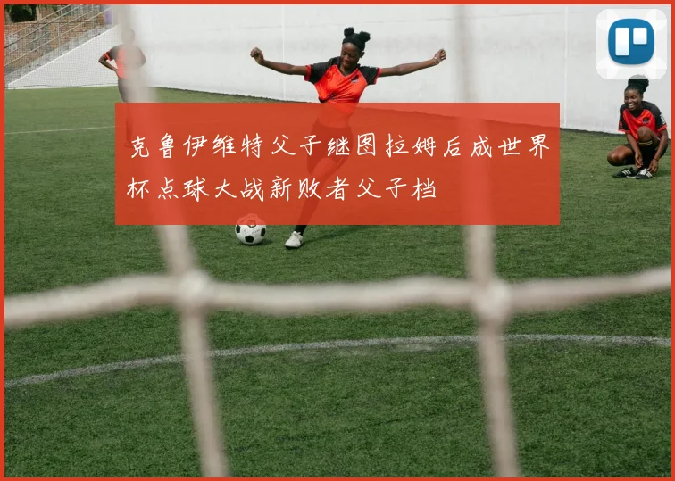 克鲁伊维特父子继图拉姆后成世界杯点球大战新败者父子档