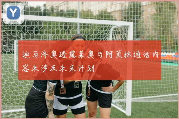 迪马济奥透露莱奥与阿莫林通话内容未涉及未来计划