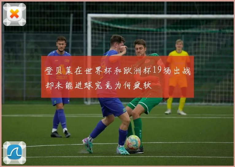 登贝莱在世界杯和欧洲杯19场出战却未能进球究竟为何疲软