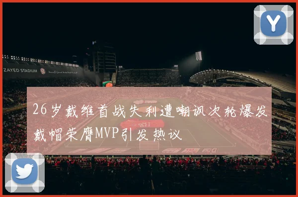 26岁戴维首战失利遭嘲讽次轮爆发戴帽荣膺MVP引发热议