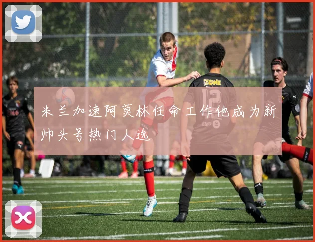 米兰加速阿莫林任命工作他成为新帅头号热门人选