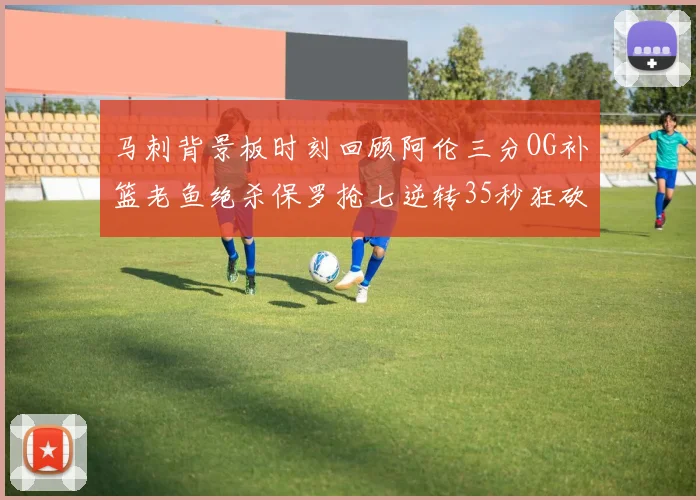 马刺背景板时刻回顾阿伦三分OG补篮老鱼绝杀保罗抢七逆转35秒狂砍13分