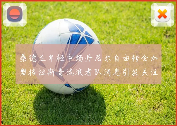 桑德兰年轻中场丹尼尔自由转会加盟格拉斯哥流浪者队消息引发关注