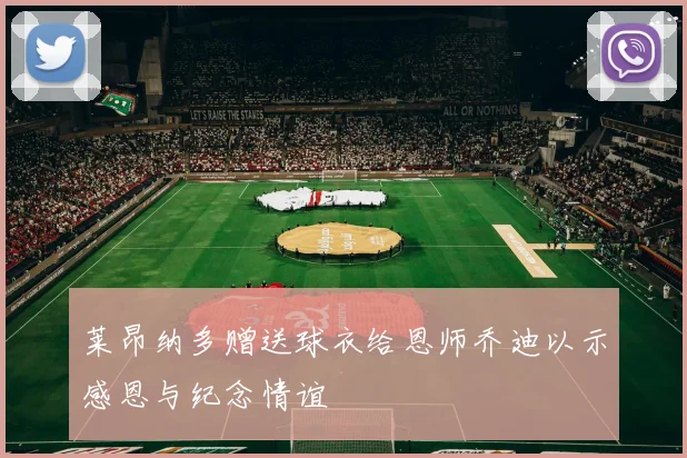 莱昂纳多赠送球衣给恩师乔迪以示感恩与纪念情谊