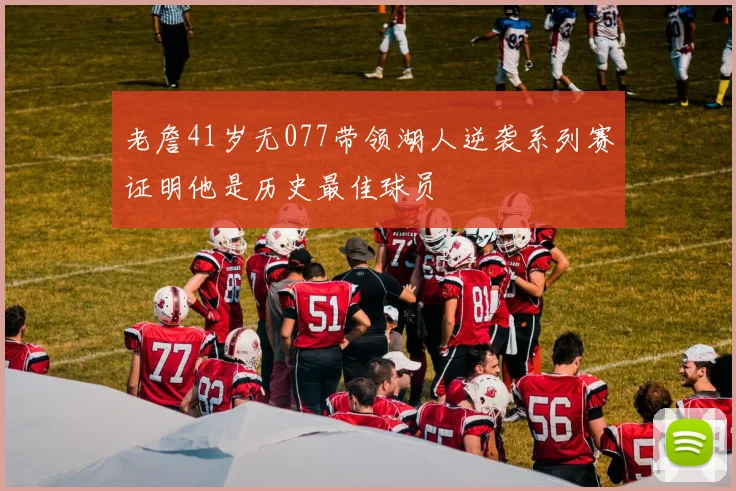 老詹41岁无077带领湖人逆袭系列赛证明他是历史最佳球员
