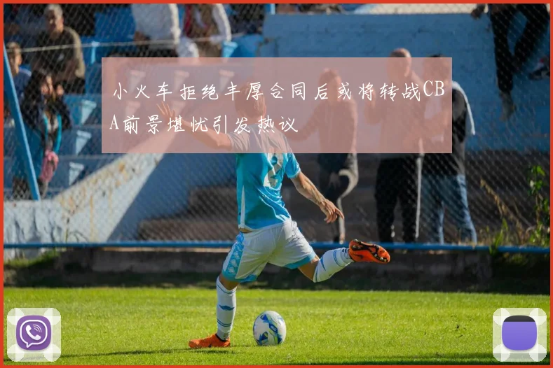 小火车拒绝丰厚合同后或将转战CBA前景堪忧引发热议