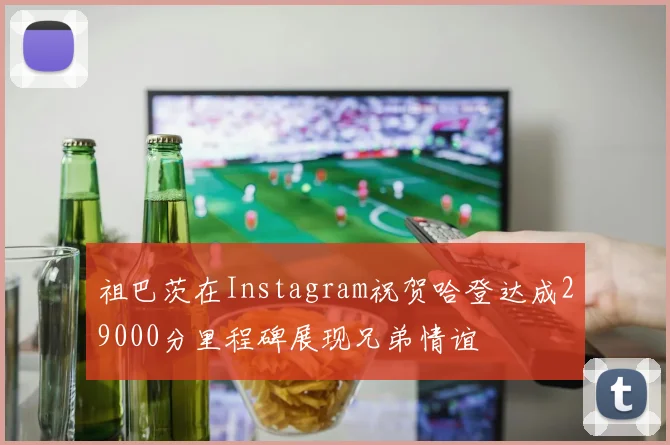 祖巴茨在Instagram祝贺哈登达成29000分里程碑展现兄弟情谊
