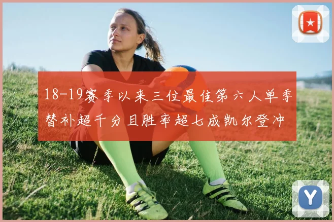 18-19赛季以来三位最佳第六人单季替补超千分且胜率超七成凯尔登冲击新高