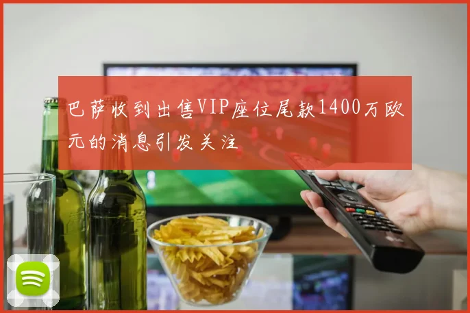 巴萨收到出售VIP座位尾款1400万欧元的消息引发关注