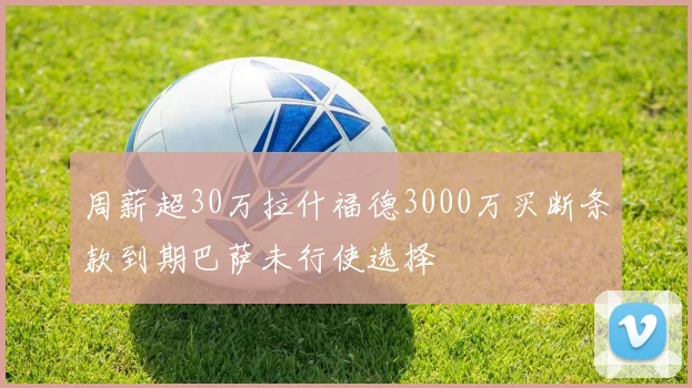 周薪超30万拉什福德3000万买断条款到期巴萨未行使选择