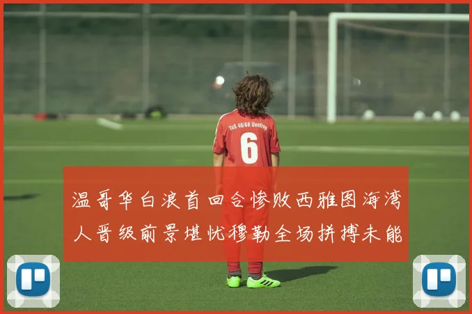 温哥华白浪首回合惨败西雅图海湾人晋级前景堪忧穆勒全场拼搏未能逆转局势