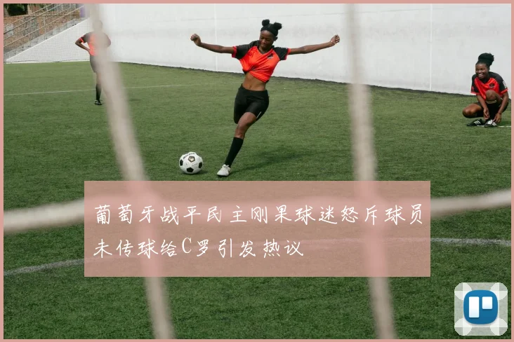 葡萄牙战平民主刚果球迷怒斥球员未传球给C罗引发热议