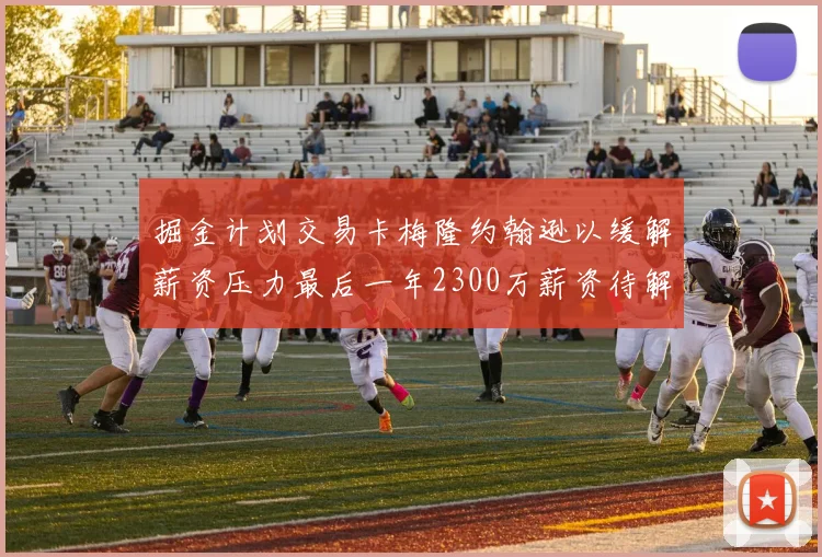 掘金计划交易卡梅隆约翰逊以缓解薪资压力最后一年2300万薪资待解