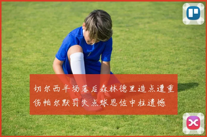 切尔西半场落后森林德里造点遭重伤帕尔默罚失点球恩佐中柱遗憾