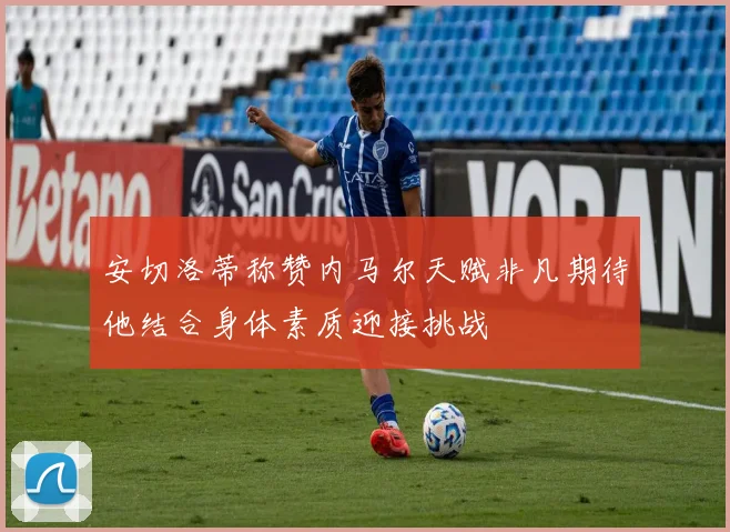 安切洛蒂称赞内马尔天赋非凡期待他结合身体素质迎接挑战
