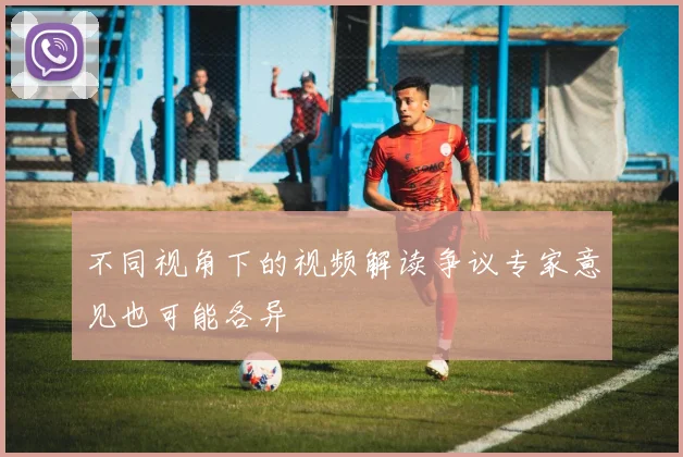 不同视角下的视频解读争议专家意见也可能各异
