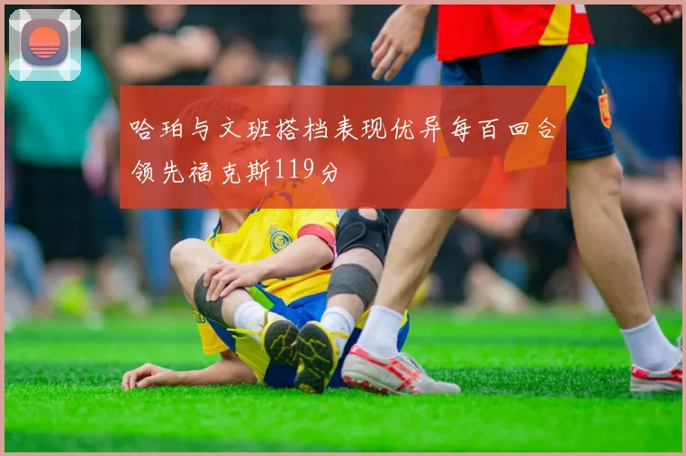 哈珀与文班搭档表现优异每百回合领先福克斯119分