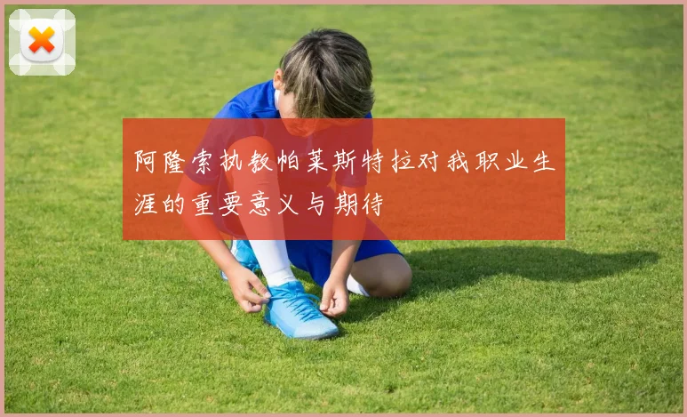 阿隆索执教帕莱斯特拉对我职业生涯的重要意义与期待