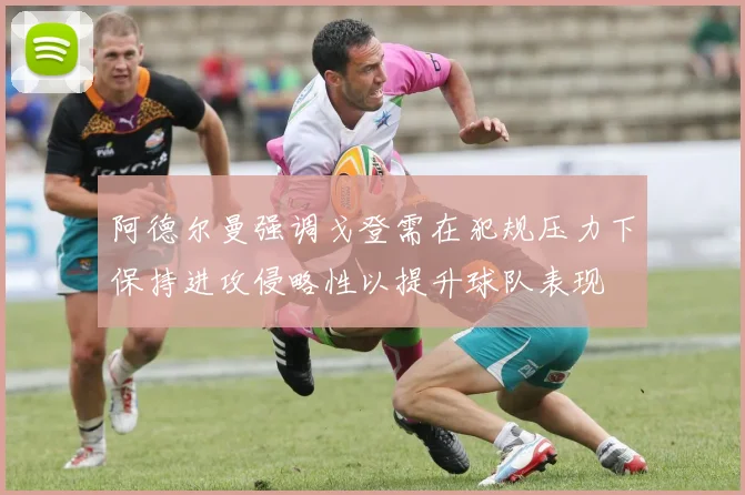 阿德尔曼强调戈登需在犯规压力下保持进攻侵略性以提升球队表现