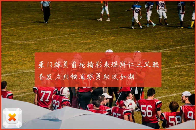 豪门球员首轮精彩表现拜仁三叉戟齐发力利物浦球员助攻如潮