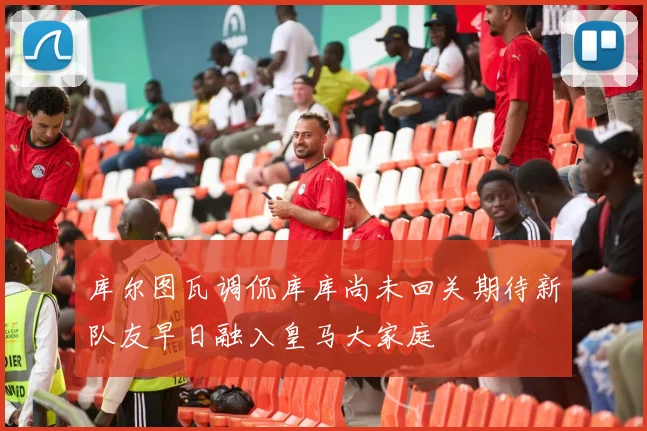 库尔图瓦调侃库库尚未回关期待新队友早日融入皇马大家庭