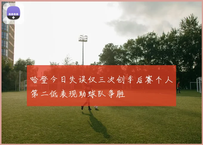 哈登今日失误仅三次创季后赛个人第二低表现助球队争胜